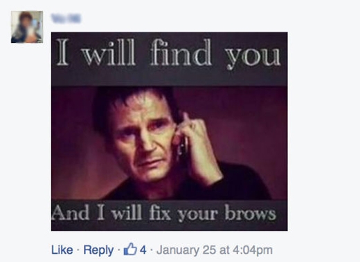 
"Ta sẽ tìm ra ngươi, và ta sẽ chỉnh lông mày cho ngươi" thể theo câu nói nổi tiếng "Ta sẽ tìm ra ngươi, và ta sẽ giết ngươi" của nhân vật Bryan do Liam Neeson thủ diễn trong phim Taken. (Ảnh: Internet)